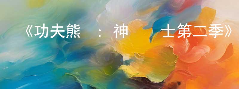 阿鳳鳳的動漫綜藝大全,《功夫熊貓:神龍騎士第二季》迅雷下載/在線觀看-動漫卡通-美劇天堂